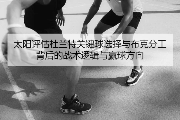 太阳评估杜兰特关键球选择与布克分工背后的战术逻辑与赢球方向