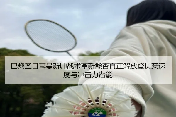 巴黎圣日耳曼新帅战术革新能否真正解放登贝莱速度与冲击力潜能