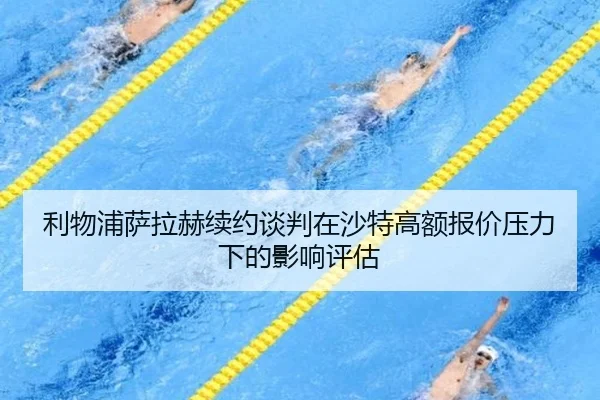 利物浦萨拉赫续约谈判在沙特高额报价压力下的影响评估