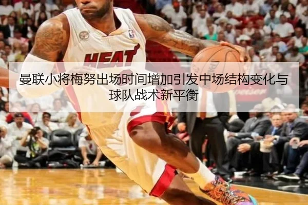 曼联小将梅努出场时间增加引发中场结构变化与球队战术新平衡